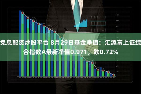 免息配资炒股平台 8月29日基金净值：汇添富上证综合指数A最新净值0.971，跌0.72%