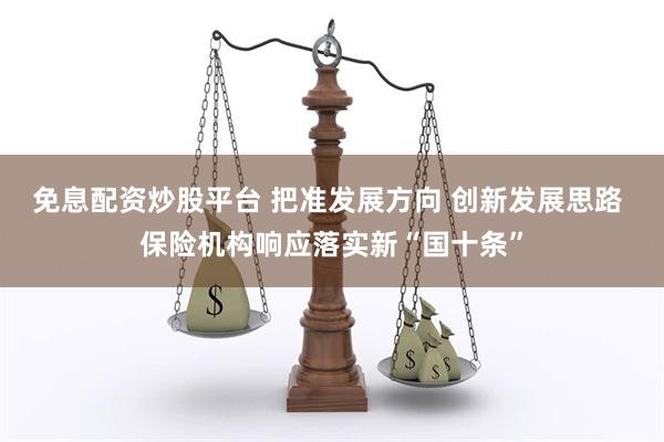 免息配资炒股平台 把准发展方向 创新发展思路 保险机构响应落实新“国十条”