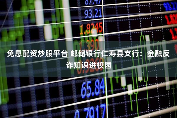 免息配资炒股平台 邮储银行仁寿县支行：金融反诈知识进校园