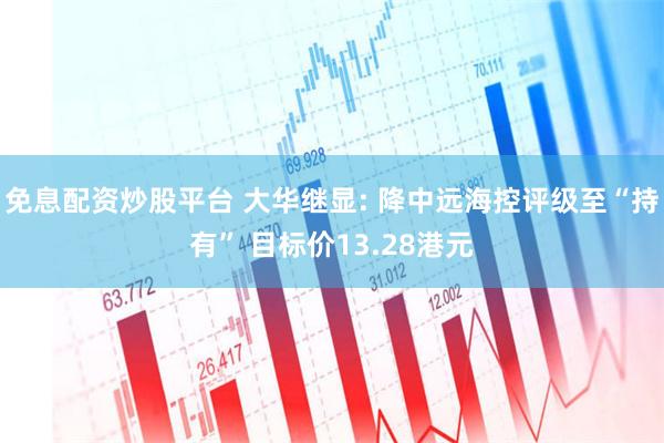 免息配资炒股平台 大华继显: 降中远海控评级至“持有” 目标价13.28港元