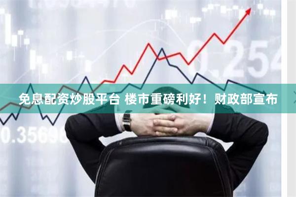 免息配资炒股平台 楼市重磅利好！财政部宣布