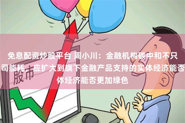 免息配资炒股平台 周小川：金融机构碳中和不只是自家公司能耗，应扩大到旗下金融产品支持的实体经济能否更加绿色