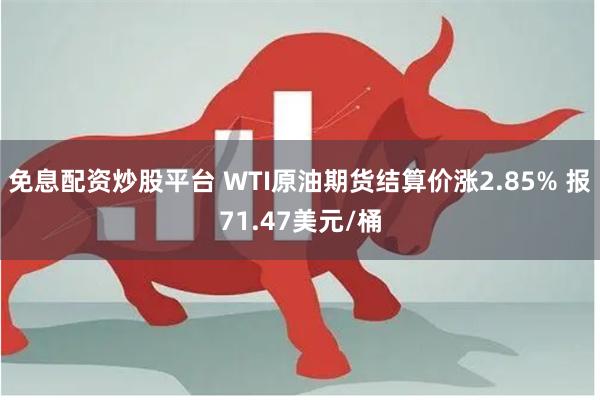 免息配资炒股平台 WTI原油期货结算价涨2.85% 报71.47美元/桶