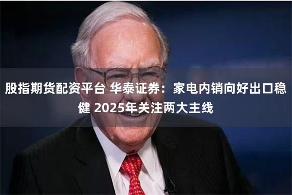 股指期货配资平台 华泰证券：家电内销向好出口稳健 2025年关注两大主线