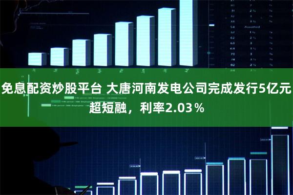 免息配资炒股平台 大唐河南发电公司完成发行5亿元超短融，利率2.03％