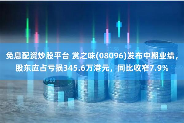 免息配资炒股平台 赏之味(08096)发布中期业绩，股东应占亏损345.6万港元，同比收窄7.9%