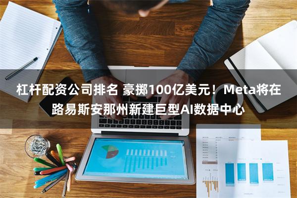 杠杆配资公司排名 豪掷100亿美元！Meta将在路易斯安那州新建巨型AI数据中心