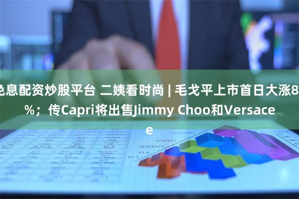 免息配资炒股平台 二姨看时尚 | 毛戈平上市首日大涨80%；传Capri将出售Jimmy Choo和Versace