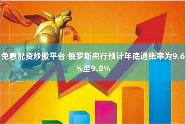 免息配资炒股平台 俄罗斯央行预计年底通胀率为9.6%至9.8%